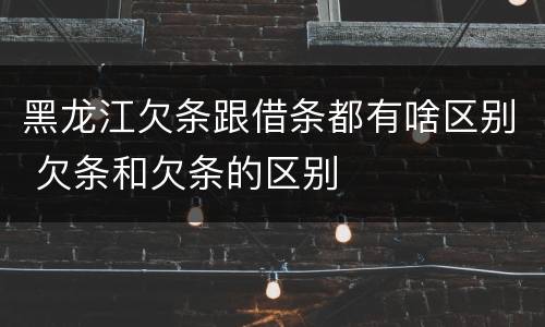 黑龙江欠条跟借条都有啥区别 欠条和欠条的区别