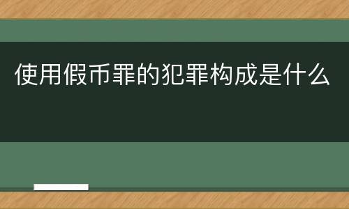 使用假币罪的犯罪构成是什么