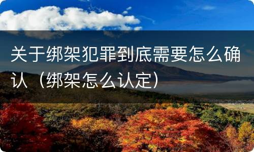 关于绑架犯罪到底需要怎么确认（绑架怎么认定）