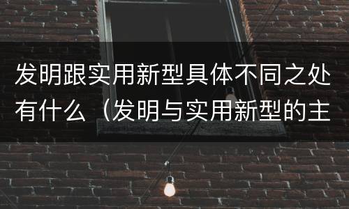发明跟实用新型具体不同之处有什么（发明与实用新型的主要区别）