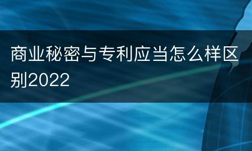 商业秘密与专利应当怎么样区别2022