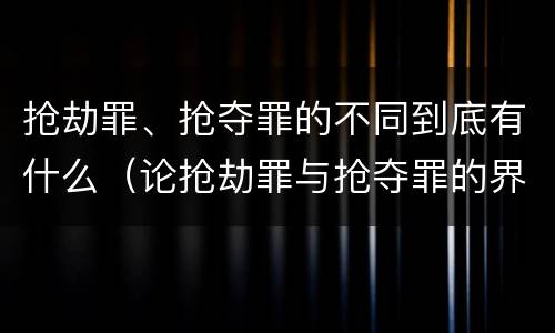 抢劫罪、抢夺罪的不同到底有什么（论抢劫罪与抢夺罪的界限）