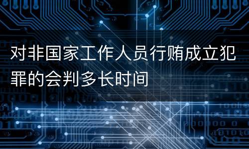 对非国家工作人员行贿成立犯罪的会判多长时间