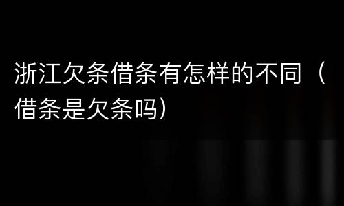 浙江欠条借条有怎样的不同（借条是欠条吗）