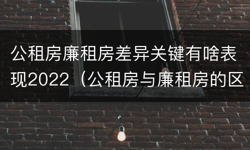 公租房廉租房差异关键有啥表现2022（公租房与廉租房的区别都在此,别再搞错了!）