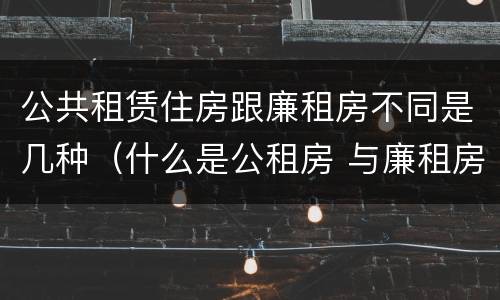 公共租赁住房跟廉租房不同是几种（什么是公租房 与廉租房有什么区别?）