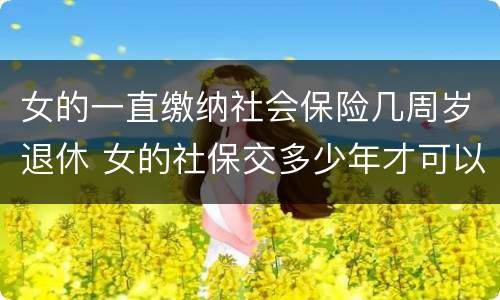 女的一直缴纳社会保险几周岁退休 女的社保交多少年才可以领退休金吗