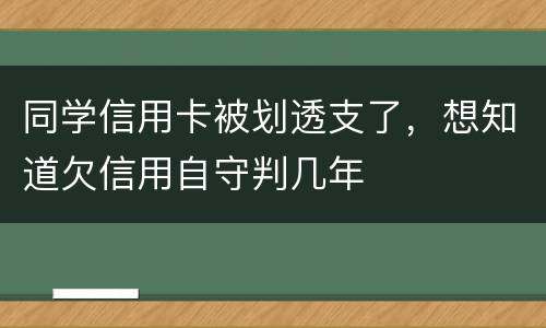 同学信用卡被划透支了，想知道欠信用自守判几年