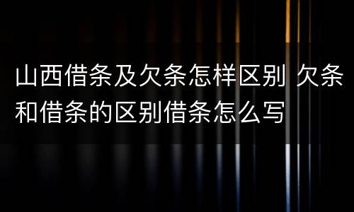 山西借条及欠条怎样区别 欠条和借条的区别借条怎么写