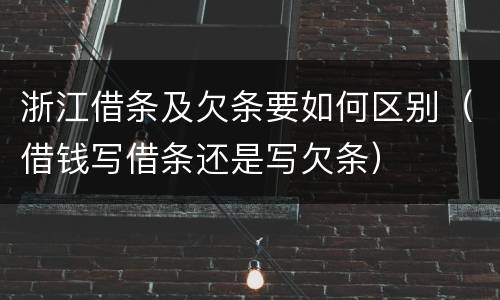 浙江借条及欠条要如何区别（借钱写借条还是写欠条）