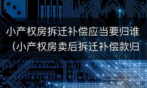 小产权房拆迁补偿应当要归谁（小产权房卖后拆迁补偿款归谁）