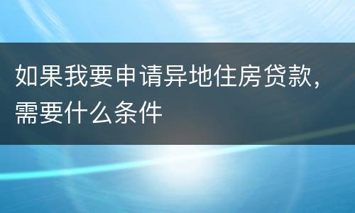 如果我要申请异地住房贷款，需要什么条件