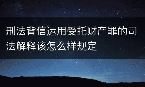 刑法背信运用受托财产罪的司法解释该怎么样规定