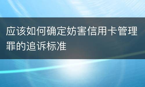 应该如何确定妨害信用卡管理罪的追诉标准