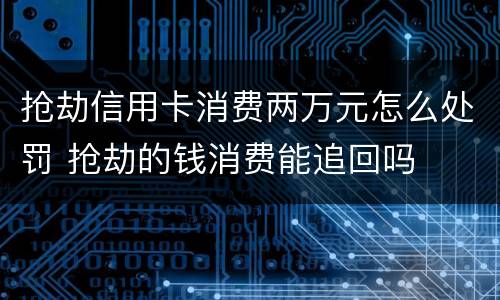 抢劫信用卡消费两万元怎么处罚 抢劫的钱消费能追回吗