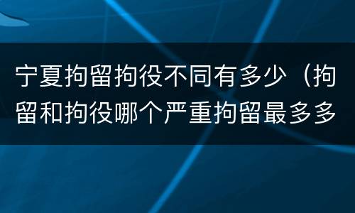宁夏拘留拘役不同有多少（拘留和拘役哪个严重拘留最多多少天）