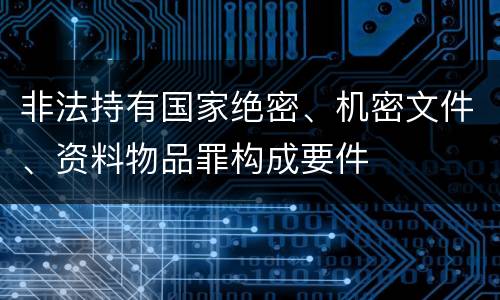 非法持有国家绝密、机密文件、资料物品罪构成要件