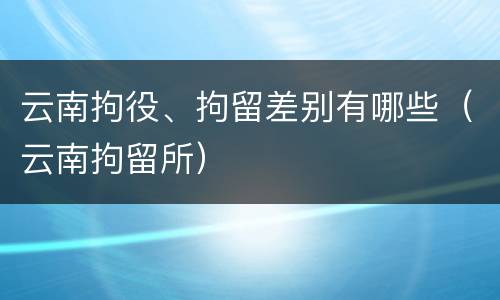 云南拘役、拘留差别有哪些（云南拘留所）