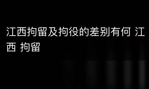 江西拘留及拘役的差别有何 江西 拘留