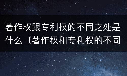 著作权跟专利权的不同之处是什么（著作权和专利权的不同）