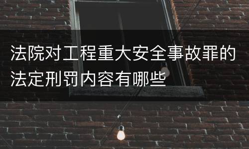 法院对工程重大安全事故罪的法定刑罚内容有哪些