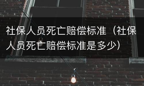社保人员死亡赔偿标准（社保人员死亡赔偿标准是多少）