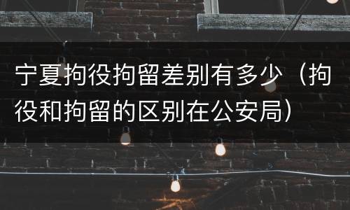 宁夏拘役拘留差别有多少（拘役和拘留的区别在公安局）