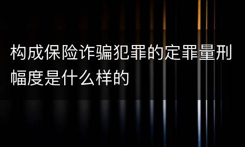 构成保险诈骗犯罪的定罪量刑幅度是什么样的