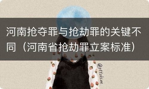 河南抢夺罪与抢劫罪的关键不同（河南省抢劫罪立案标准）