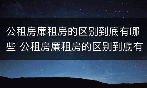 公租房廉租房的区别到底有哪些 公租房廉租房的区别到底有哪些问题