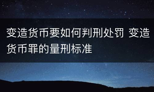 变造货币要如何判刑处罚 变造货币罪的量刑标准