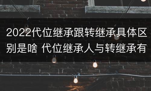 2022代位继承跟转继承具体区别是啥 代位继承人与转继承有哪些区别