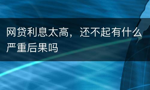网贷利息太高，还不起有什么严重后果吗