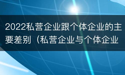 2022私营企业跟个体企业的主要差别（私营企业与个体企业的区别）