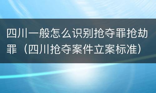 四川一般怎么识别抢夺罪抢劫罪（四川抢夺案件立案标准）