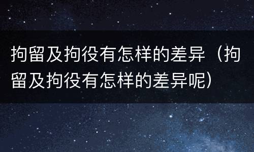 拘留及拘役有怎样的差异（拘留及拘役有怎样的差异呢）