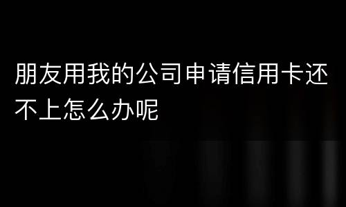 朋友用我的公司申请信用卡还不上怎么办呢