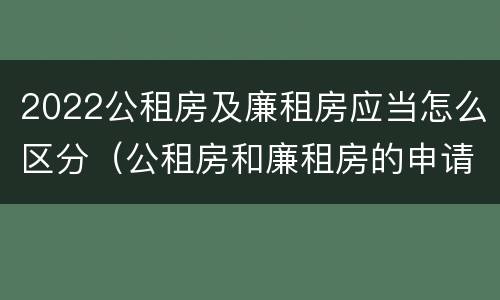 2022公租房及廉租房应当怎么区分（公租房和廉租房的申请条件）