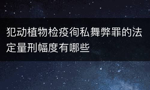 犯动植物检疫徇私舞弊罪的法定量刑幅度有哪些