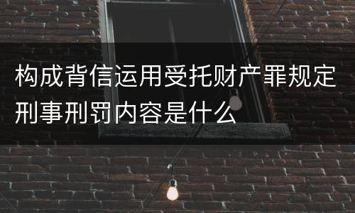 构成背信运用受托财产罪规定刑事刑罚内容是什么