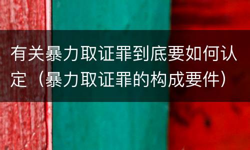 有关暴力取证罪到底要如何认定（暴力取证罪的构成要件）
