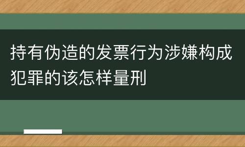 持有伪造的发票行为涉嫌构成犯罪的该怎样量刑