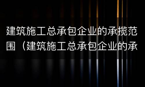 建筑施工总承包企业的承揽范围（建筑施工总承包企业的承揽范围包括）