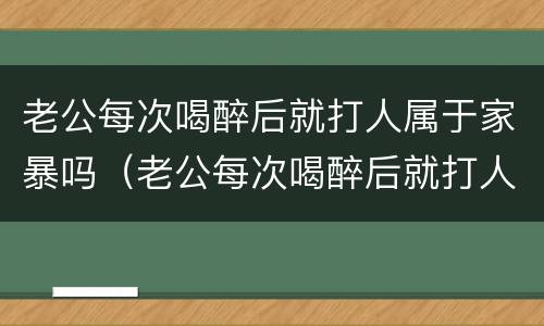 老公每次喝醉后就打人属于家暴吗（老公每次喝醉后就打人属于家暴吗知乎）