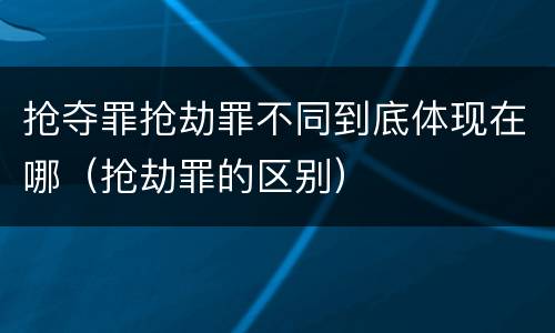 抢夺罪抢劫罪不同到底体现在哪（抢劫罪的区别）
