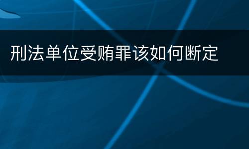 刑法单位受贿罪该如何断定