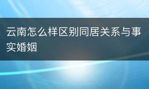云南怎么样区别同居关系与事实婚姻
