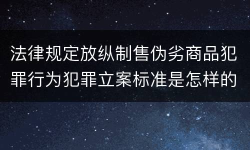 法律规定放纵制售伪劣商品犯罪行为犯罪立案标准是怎样的