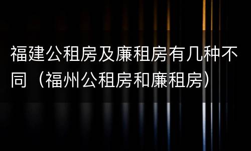 福建公租房及廉租房有几种不同（福州公租房和廉租房）
