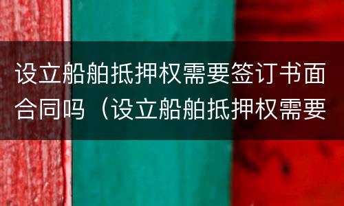设立船舶抵押权需要签订书面合同吗（设立船舶抵押权需要签订书面合同吗法律）